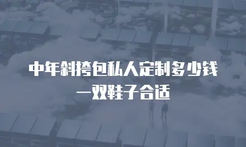 中年斜挎包私人定制多少钱一双鞋子合适
