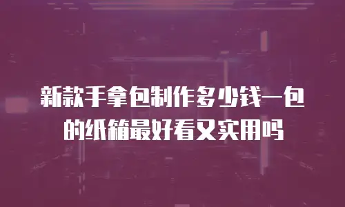 新款手拿包制作多少钱一包的纸箱最好看又实用吗