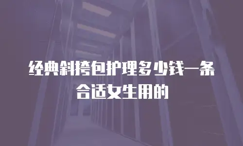 经典斜挎包护理多少钱一条合适女生用的
