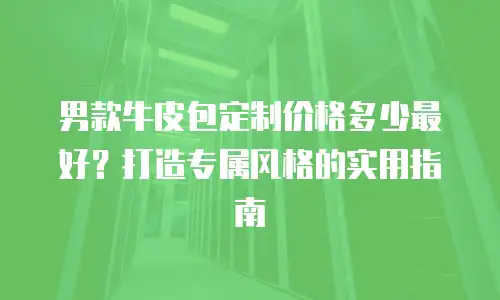 男款牛皮包定制价格多少最好？打造专属风格的实用指南