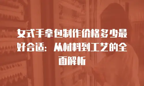 女式手拿包制作价格多少最好合适：从材料到工艺的全面解析