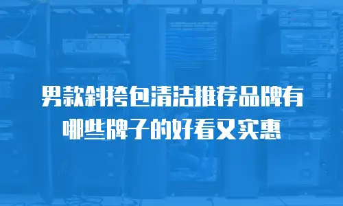 男款斜挎包清洁推荐品牌有哪些牌子的好看又实惠