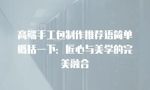 高端手工包制作推荐语简单概括一下：匠心与美学的完美融合