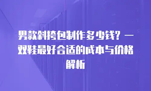 男款斜挎包制作多少钱？一双鞋最好合适的成本与价格解析
