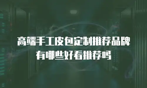 高端手工皮包定制推荐品牌有哪些好看推荐吗