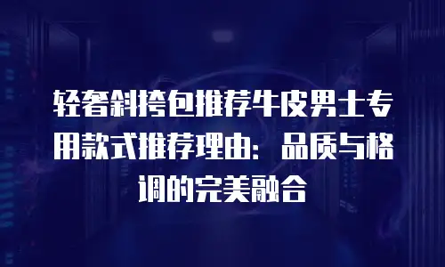 轻奢斜挎包推荐牛皮男士专用款式推荐理由：品质与格调的完美融合