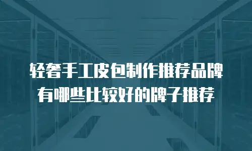轻奢手工皮包制作推荐品牌有哪些比较好的牌子推荐