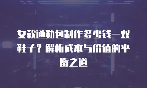 女款通勤包制作多少钱一双鞋子？解析成本与价值的平衡之道