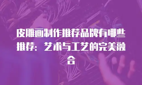 皮雕画制作推荐品牌有哪些推荐：艺术与工艺的完美融合