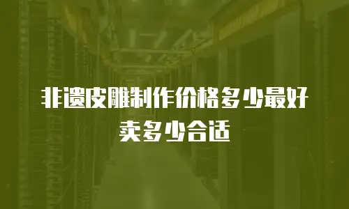 非遗皮雕制作价格多少最好卖多少合适