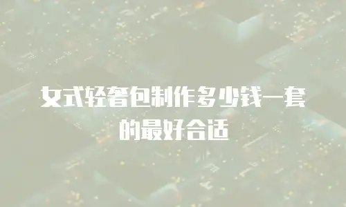 女式轻奢包制作多少钱一套的最好合适