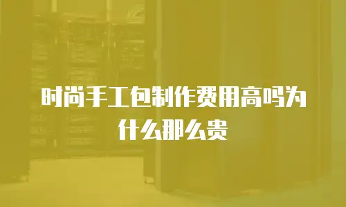 时尚手工包制作费用高吗为什么那么贵
