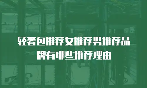 轻奢包推荐女推荐男推荐品牌有哪些推荐理由