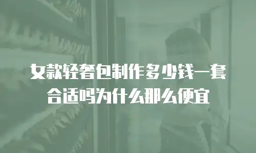 女款轻奢包制作多少钱一套合适吗为什么那么便宜