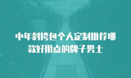 中年斜挎包个人定制推荐哪款好用点的牌子男士