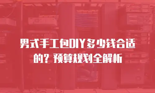 男式手工包DIY多少钱合适的？预算规划全解析