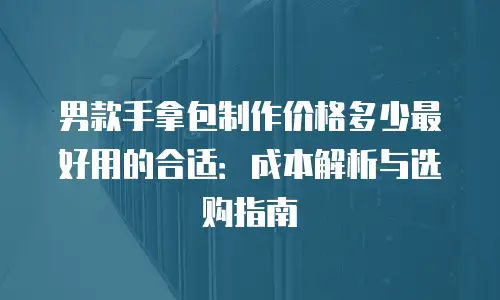 男款手拿包制作价格多少最好用的合适：成本解析与选购指南