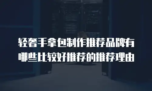 轻奢手拿包制作推荐品牌有哪些比较好推荐的推荐理由