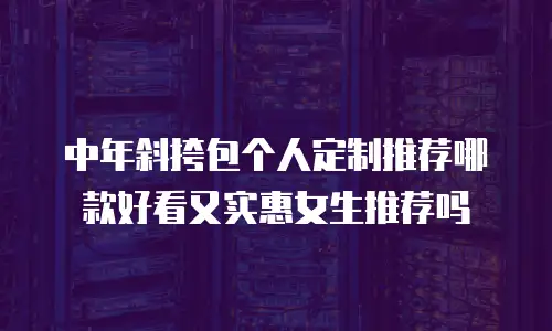 中年斜挎包个人定制推荐哪款好看又实惠女生推荐吗