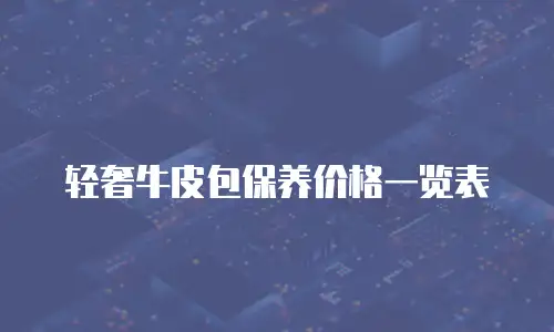 轻奢牛皮包保养价格一览表