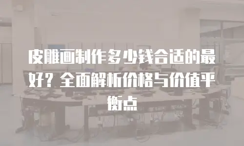 皮雕画制作多少钱合适的最好？全面解析价格与价值平衡点