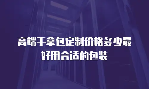 高端手拿包定制价格多少最好用合适的包装