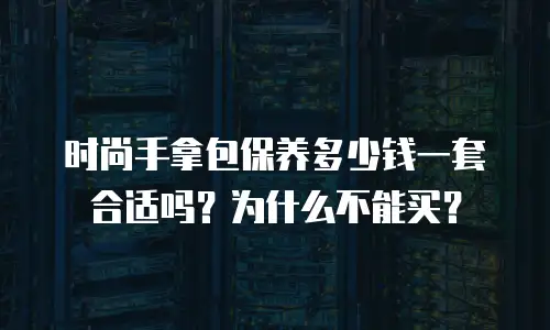 时尚手拿包保养多少钱一套合适吗？为什么不能买？
