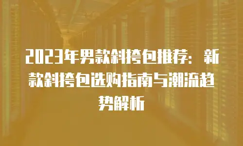 2023年男款斜挎包推荐：新款斜挎包选购指南与潮流趋势解析