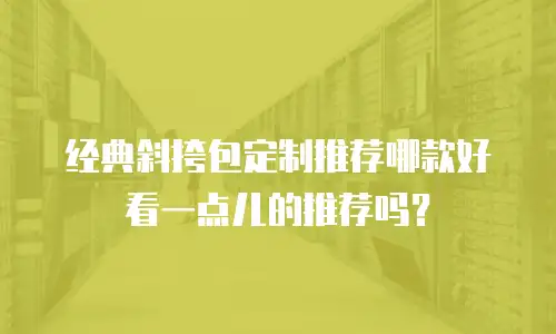 经典斜挎包定制推荐哪款好看一点儿的推荐吗？