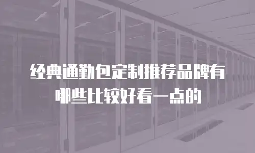 经典通勤包定制推荐品牌有哪些比较好看一点的