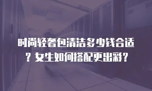时尚轻奢包清洁多少钱合适？女生如何搭配更出彩？