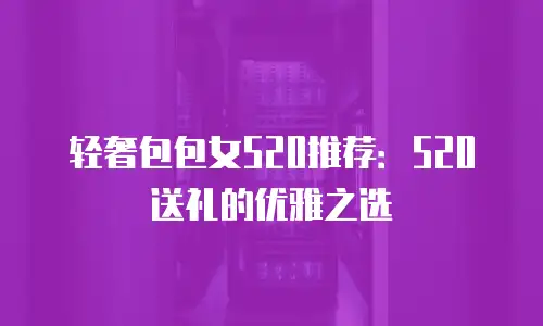 轻奢包包女520推荐：520送礼的优雅之选