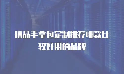 精品手拿包定制推荐哪款比较好用的品牌