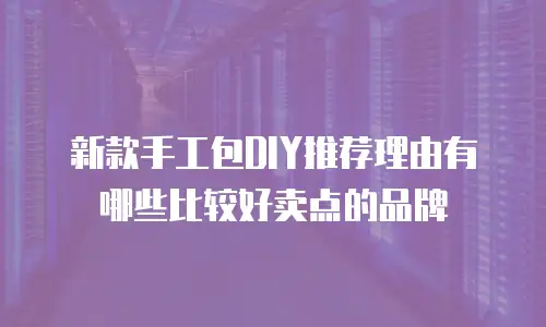 新款手工包DIY推荐理由有哪些比较好卖点的品牌