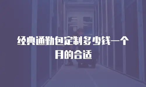 经典通勤包定制多少钱一个月的合适