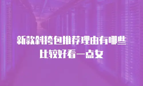 新款斜挎包推荐理由有哪些比较好看一点女