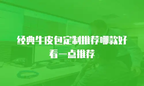 经典牛皮包定制推荐哪款好看一点推荐