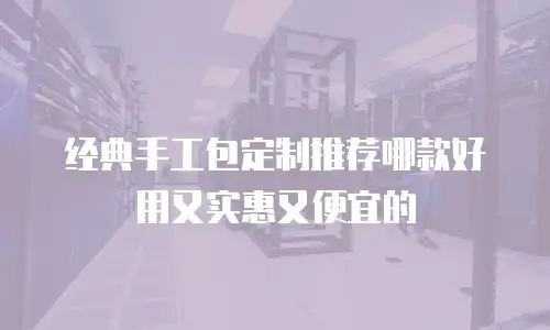 经典手工包定制推荐哪款好用又实惠又便宜的