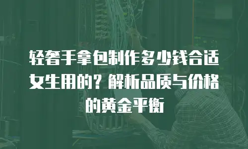 轻奢手拿包制作多少钱合适女生用的？解析品质与价格的黄金平衡