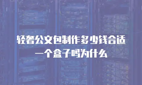 轻奢公文包制作多少钱合适一个盒子吗为什么