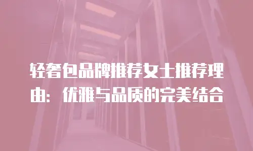 轻奢包品牌推荐女士推荐理由：优雅与品质的完美结合