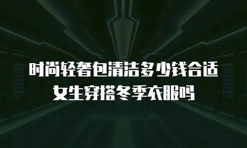 时尚轻奢包清洁多少钱合适女生穿搭冬季衣服吗