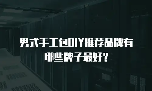 男式手工包DIY推荐品牌有哪些牌子最好？