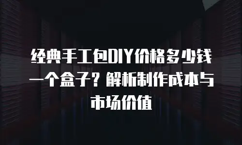 经典手工包DIY价格多少钱一个盒子？解析制作成本与市场价值