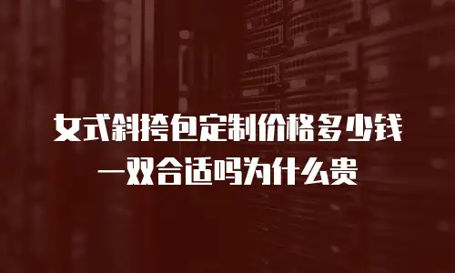 女式斜挎包定制价格多少钱一双合适吗为什么贵