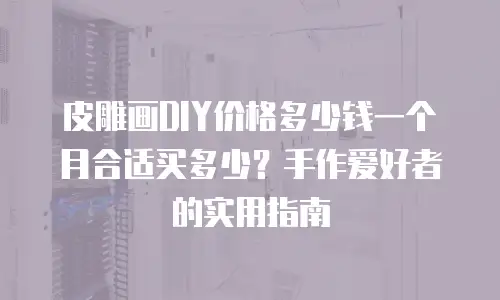 皮雕画DIY价格多少钱一个月合适买多少？手作爱好者的实用指南