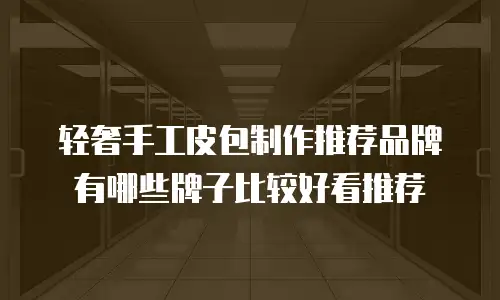 轻奢手工皮包制作推荐品牌有哪些牌子比较好看推荐