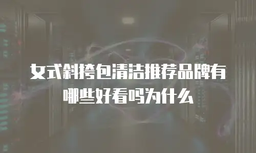 女式斜挎包清洁推荐品牌有哪些好看吗为什么