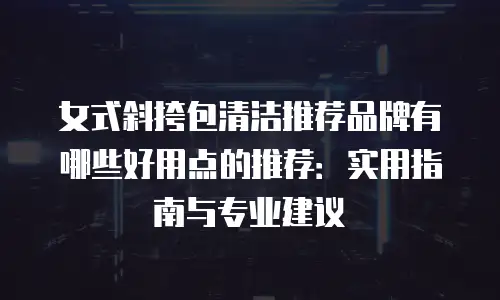 女式斜挎包清洁推荐品牌有哪些好用点的推荐：实用指南与专业建议