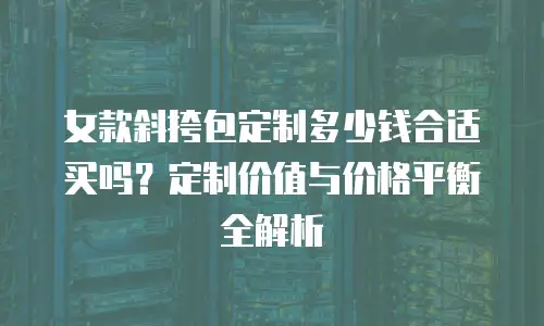 女款斜挎包定制多少钱合适买吗？定制价值与价格平衡全解析